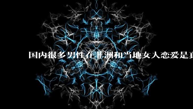 国内很多男性在非洲和当地女人恋爱是真的吗?