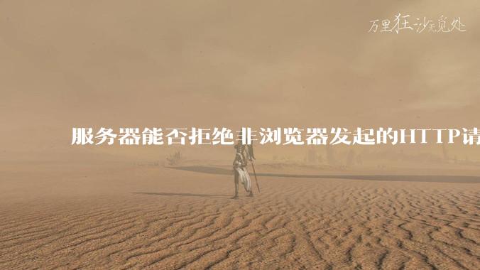 服务器能否拒绝非浏览器发起的HTTP请求？