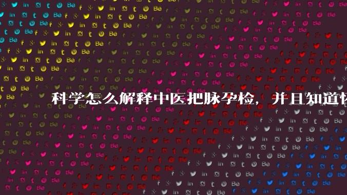 科学怎么解释中医把脉孕检，并且知道怀的男孩女孩？