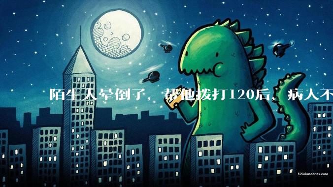 陌生人晕倒了，帮他拨打120后，病人不支付120出车费，这个费用谁来承担？