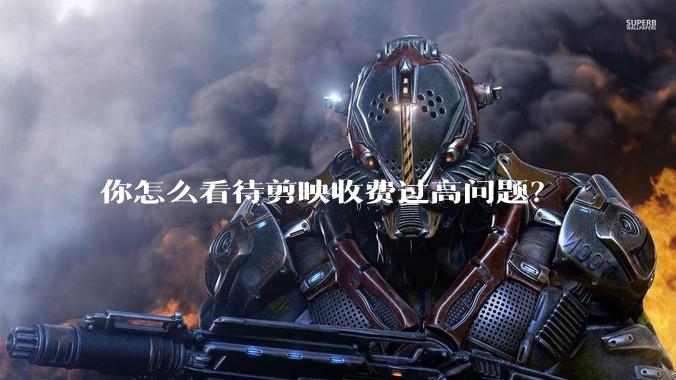 你怎么看待剪映收费过高问题？