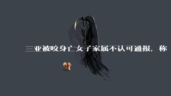 三亚被咬身亡女子家属不认可通报，称「首诊是肠胃科医生经验不足」，为什么是肠胃科医生接诊？