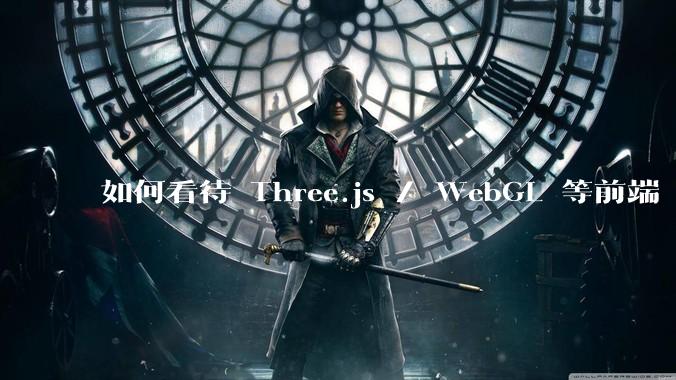如何看待 Three.js / WebGL 等前端 3D 技术？
