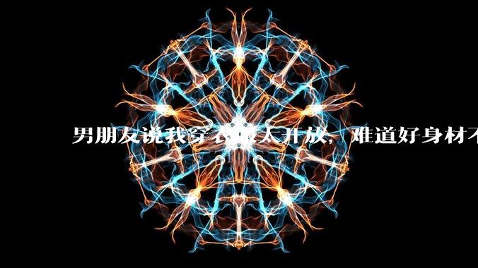 男朋友说我穿衣服太开放，难道好身材不应该显示出来吗？
