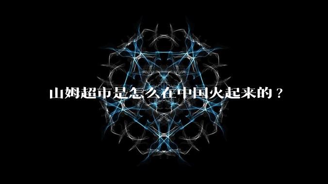 山姆超市是怎么在中国火起来的?