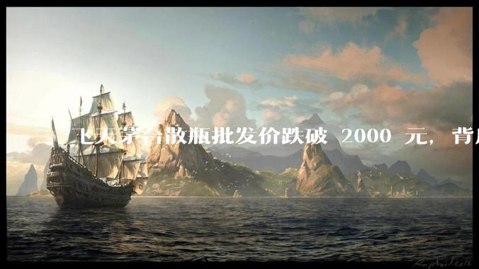 飞天茅台散瓶批发价跌破 2000 元，背后什么原因？收藏茅台还能增值吗？