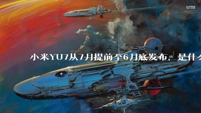 小米YU7从7月提前至6月底发布，是什么原因导致提前发布？