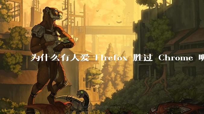 为什么有人爱 Firefox 胜过 Chrome 呢？