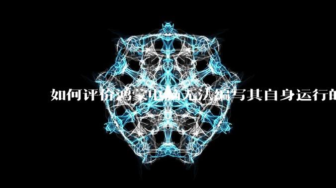 如何评价鸿蒙电脑无法编写其自身运行的程序？