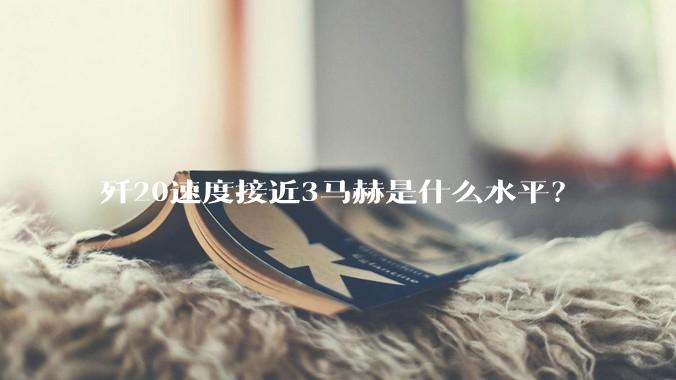 歼20速度接近3马赫是什么水平？