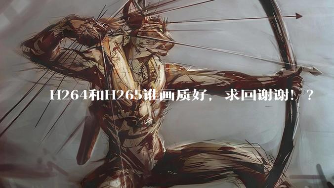 H264和H265谁画质好，求回谢谢！？