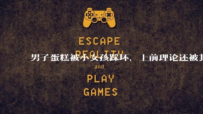 男子蛋糕被小女孩踩坏，上前理论还被其家长辱骂殴打，如果发生这种事情有比***里当事人更好的处理方法吗？