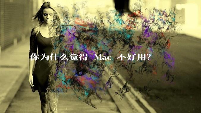 你为什么觉得 Mac 不好用？