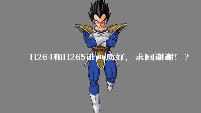 H264和H265谁画质好，求回谢谢！？