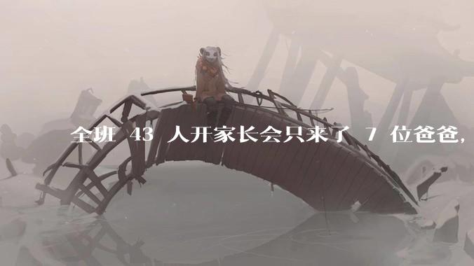 全班 43 人开家长会只来了 7 位爸爸，学校称未来准备策划爸爸家长会，如何看待这一现象？