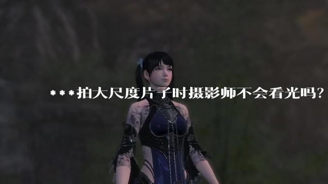 ***拍大尺度片子时摄影师不会看光吗？