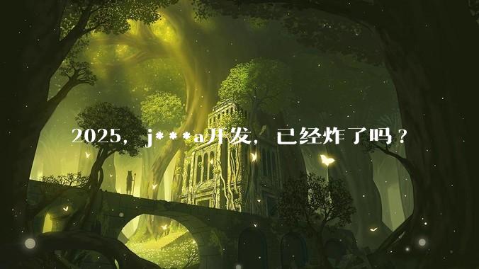 2025，j***a开发，已经炸了吗?