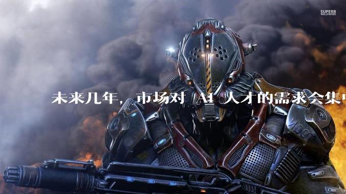 未来几年，市场对 AI 人才的需求会集中在哪几个方向？