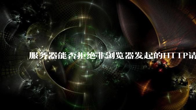 服务器能否拒绝非浏览器发起的HTTP请求？