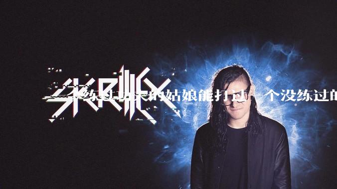 一个练过功夫的姑娘能打过一个没练过的男人吗？