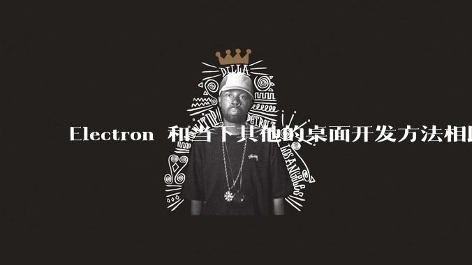 Electron 和当下其他的桌面开发方法相比如何？