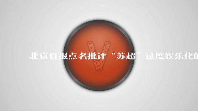 北京日报点名批评“苏超”过度娱乐化的动机是什么？