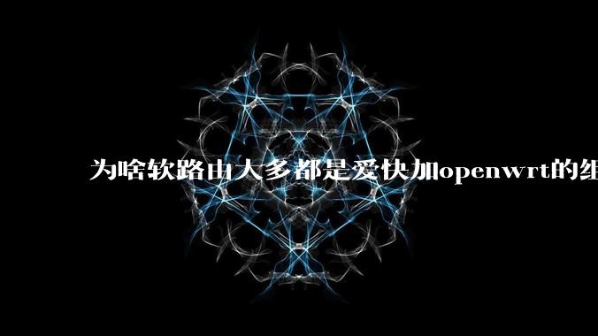 为啥软路由大多都是爱快加openwrt的组合，单openwrt有什么缺点嘛？