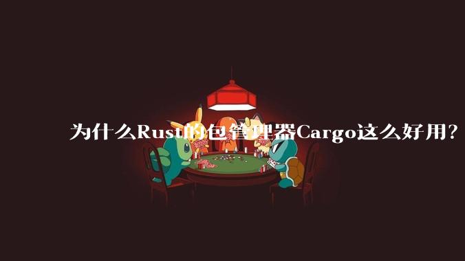 为什么Rust的包管理器Cargo这么好用？