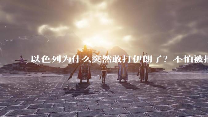 以色列为什么突然敢打伊朗了？不怕被报复？