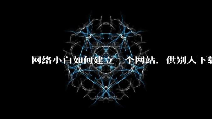 网络小白如何建立一个网站，供别人下载文件（主要是PDF和MP3）?