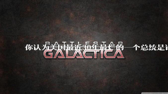 你认为美国最近30年最烂的一个总统是谁？