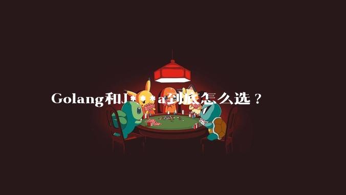 Golang和J***a到底怎么选?