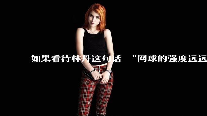 如果看待林丹这句话 “网球的强度远远没有羽毛球大”?