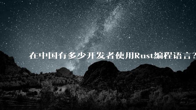在中国有多少开发者使用Rust编程语言？