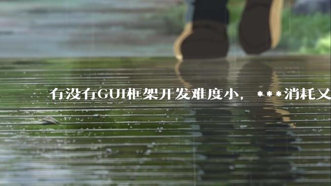 有没有GUI框架开发难度小，***消耗又不多，而且又跨平台？