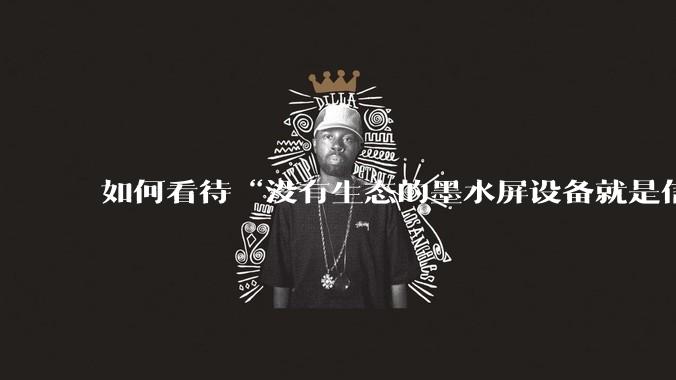 如何看待“没有生态的墨水屏设备就是信息孤岛，最终会沦为泡面盖”这种观点？墨水屏未来的发展趋势是什么？