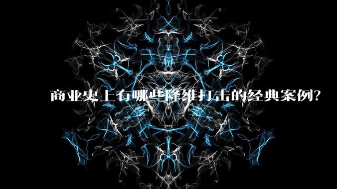 商业史上有哪些降维打击的经典案例？