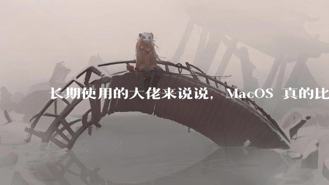 长期使用的大佬来说说，MacOS 真的比 Windows 稳定吗？