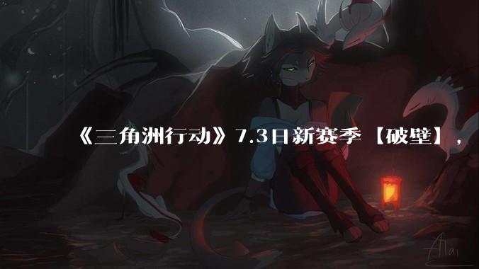《三角洲行动》7.3日新赛季【破壁】，有什么值得期待的？