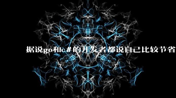 据说go和c#的开发者都说自己比较节省内存，你们认为呢？