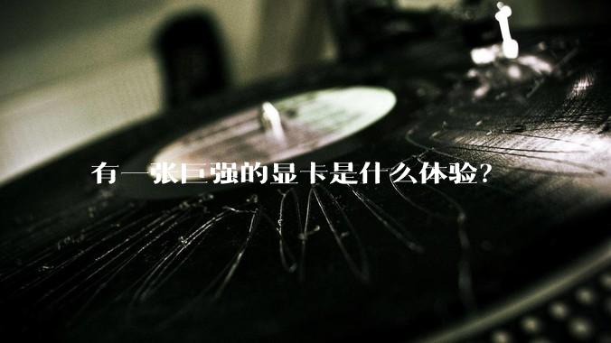 有一张巨强的显卡是什么体验？