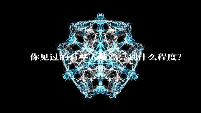 你见过的有些人能漂亮到什么程度？