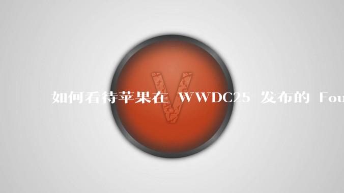 如何看待苹果在 WWDC25 发布的 Foundation 模型框架，它将为开发者和用户带来哪些改变？