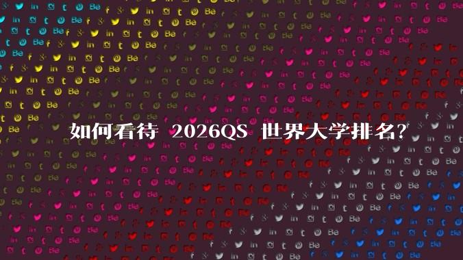 如何看待 2026QS 世界大学排名？