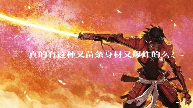 真的有这种又苗条身材又爆炸的么？
