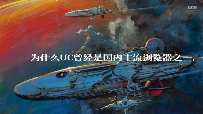 为什么UC曾经是国内主流浏览器之一，但现在却逐渐销声匿迹了？