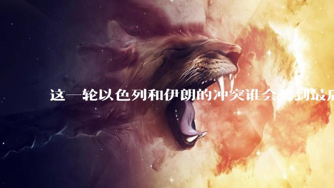 这一轮以色列和伊朗的冲突谁会笑到最后？最终会如何收场？