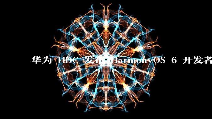 华为 HDC 发布 HarmonyOS 6 开发者 beta 版对应用开发者和鸿蒙生态有哪些影响？