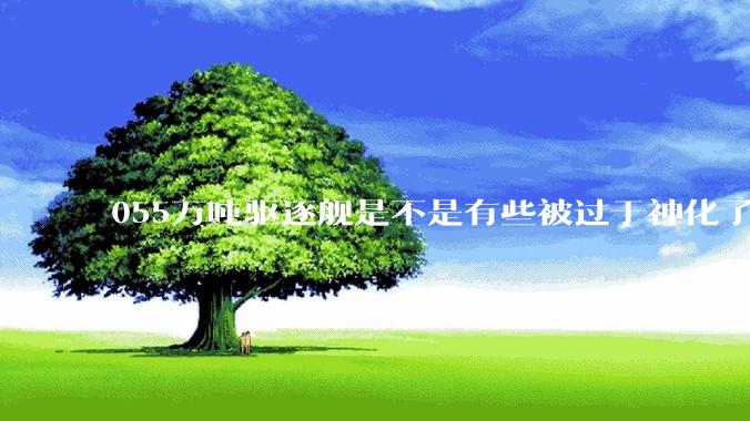 055万吨驱逐舰是不是有些被过于神化了，有没有了解的大佬详细解释一下？