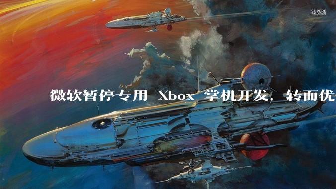 微软暂停专用 Xbox 掌机开发，转而优化 Windows 11 的掌机游戏体验，这背后原因有哪些？